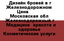 Дизайн бровей в г. Железнодорожном › Цена ­ 1 000 - Московская обл., Железнодорожный г. Медицина, красота и здоровье » Косметические услуги   